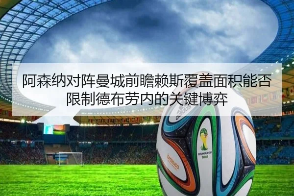 阿森纳对阵曼城前瞻赖斯覆盖面积能否限制德布劳内的关键博弈